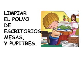 LIMPIAR
EL POLVO
DE
ESCRITORIOS,
MESAS,
Y PUPITRES.
 