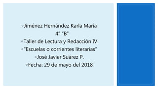 ◦Jiménez Hernández Karla María
4° “B”
◦Taller de Lectura y Redacción IV
◦“Escuelas o corrientes literarias”
◦José Javier Suárez P.
◦Fecha: 29 de mayo del 2018
 