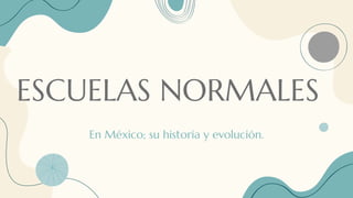ESCUELAS NORMALES
En México; su historia y evolución.
 