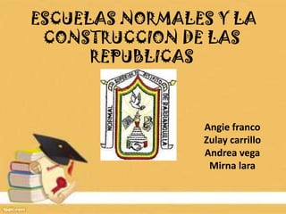 ESCUELAS NORMALES Y LA
 CONSTRUCCION DE LAS
      REPUBLICAS



                Angie franco
                Zulay carrillo
                Andrea vega
                 Mirna lara
 