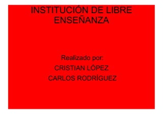 INSTITUCIÓN DE LIBRE
     ENSEÑANZA



      Realizado por:
    CRISTIAN LÓPEZ
   CARLOS RODRÍGUEZ
 