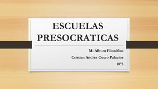 ESCUELAS
PRESOCRATICAS
Mi Álbum Filosófico
Cristian Andrés Cuero Palacios
10°3
 