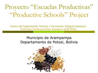 Proyecto “Escuelas Productivas” “Productive Schools” Project Municipio de Arampampa Departamento de Potosi, Bolivia Centro de Capacitación Técnica y Formación Integral Asanquiri Technical Training Center Asanquiri (CECTFIA) 