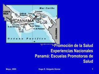 Mayo, 2005 Hugo E. Delgado Súmar 1
Promoción de la Salud
Experiencias Nacionales
Panamá: Escuelas Promotoras de
Salud
 