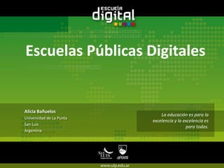 Escuelas Públicas Digitales Alicia Bañuelos Universidad de La Punta San Luis  Argentina La educación es para la excelencia y la excelencia es para todos. 