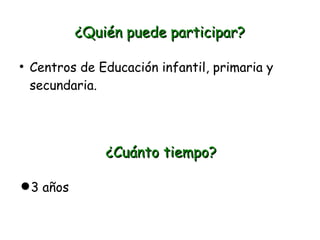 ¿Quién puede participar?


Centros de Educación infantil, primaria y
secundaria.

¿Cuánto tiempo?
 3 años

 