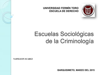 Escuelas Sociológicas
de la Criminología
UNIVERSIDAD FERMÍN TORO
ESCUELA DE DERECHO
BARQUISIMETO, MARZO DEL 2015
NAPOLEON SUAREZ
 