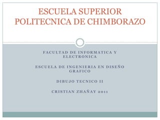 ESCUELA SUPERIOR
POLITECNICA DE CHIMBORAZO


     FACULTAD DE INFORMATICA Y
           ELECTRONICA

   ESCUELA DE INGENIERIA EN DISEÑO
               GRAFICO

          DIBUJO TECNICO II

        CRISTIAN ZHAÑAY 2011
 