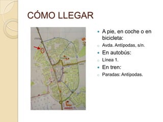 CÓMO LLEGAR
                 A pie, en coche o en
                  bicicleta:
              o   Avda. Antípodas, s/n.
                 En autobús:
              o   Línea 1.
                 En tren:
              o   Paradas: Antípodas.
 
