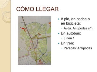CÓMO LLEGAR
             A pie, en coche o
              en bicicleta:
              ◦ Avda. Antípodas s/n.
             En autobús:
              ◦ Línea 1
             En tren:
              ◦ Paradas: Antípodas
 