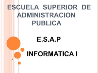 ESCUELA SUPERIOR DE
  ADMINISTRACION
     PUBLICA

      E.S.A.P

    INFORMATICA I
 