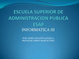 ESCUELA SUPERIOR DE ADMINISTRACION PUBLICA ESAP INFORMATICA III POR: DEIRO AUGUSTO JOAQUI J. PROFESOR: PRIMO MARTIN PINO 