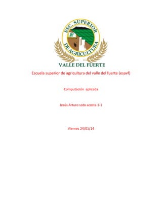 Escuela superior de agricultura del valle del fuerte (esavf)

Computación aplicada

Jesús Arturo soto acosta 1-1

Viernes 24/01/14

 