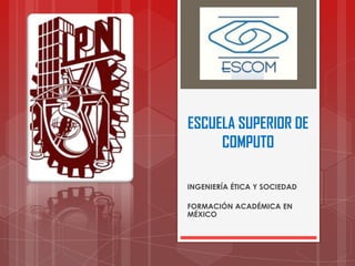 ESCUELA SUPERIOR DE COMPUTO INGENIERÍA ÉTICA Y SOCIEDAD FORMACIÓN ACADÉMICA EN MÉXICO 