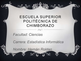 ESCUELA SUPERIOR
POLITÉCNICA DE
CHIMBORAZO
Facultad: Ciencias
Carrera: Estadística Informática
Nombre: Hernán Roldan
 