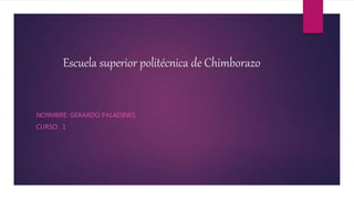 Escuela superior politécnica de Chimborazo
NO9MBRE: GERARDO PALADINES
CURSO: 1
 
