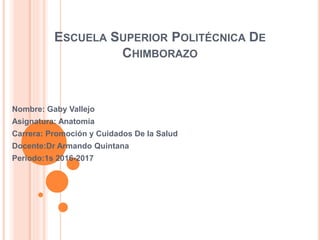ESCUELA SUPERIOR POLITÉCNICA DE
CHIMBORAZO
Nombre: Gaby Vallejo
Asignatura: Anatomía
Carrera: Promoción y Cuidados De la Salud
Docente:Dr Armando Quintana
Periodo:1s 2016-2017
 
