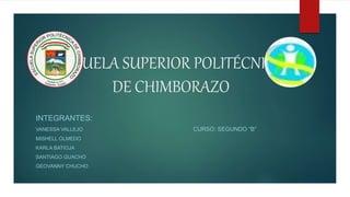 ESCUELA SUPERIOR POLITÉCNICA
DE CHIMBORAZO
INTEGRANTES:
VANESSA VALLEJO CURSO: SEGUNDO “B”
MISHELL OLMEDO
KARLA BATIOJA
SANTIAGO GUACHO
GEOVANNY CHUCHO
 