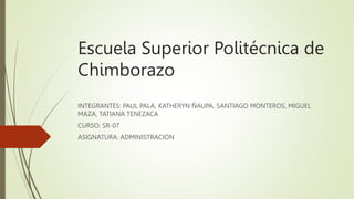 Escuela Superior Politécnica de
Chimborazo
INTEGRANTES: PAUL PALA, KATHERYN ÑAUPA, SANTIAGO MONTEROS, MIGUEL
MAZA, TATIANA TENEZACA
CURSO: SR-07
ASIGNATURA: ADMINISTRACION
 