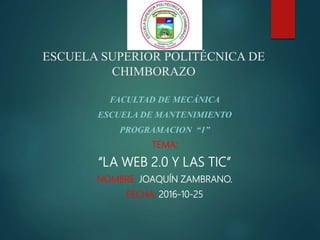 ESCUELA SUPERIOR POLITÉCNICA DE
CHIMBORAZO
FACULTAD DE MECÁNICA
ESCUELA DE MANTENIMIENTO
PROGRAMACION “1”
TEMA:
“LA WEB 2.0 Y LAS TIC”
NOMBRE: JOAQUÍN ZAMBRANO.
FECHA: 2016-10-25
 
