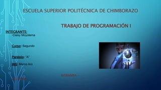 ESCUELA SUPERIOR POLITÉCNICA DE CHIMBORAZO
TRABAJO DE PROGRAMACIÓN I
INTEGRANTE:
•Daisy Moyolema
Curso: Segundo
Paralelo: “A”
ING: Marco Aro
RIOBAMBA -
ECUADOR
 
