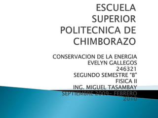 ESCUELA SUPERIOR POLITECNICA DE CHIMBORAZO CONSERVACION DE LA ENERGIA EVELYN GALLEGOS 246321 SEGUNDO SEMESTRE “B”  FISICA II ING. MIGUEL TASAMBAY SEPTIEMBRE 2009- FEBRERO 2010 