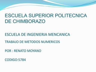 ESCUELA SUPERIOR POLITECNICA
DE CHIMBORAZO
ESCUELA DE INGENIERIA MENCANICA
TRABAJO DE METODOS NUMERICOS
POR : RENATO MOYANO
CODIGO:5784
 