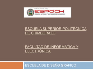 ESCUELA SUPERIOR POLITÉCNICA
DE CHIMBORAZO


FACULTAD DE INFORMÁTICA Y
ELECTRÓNICA


ESCUELA DE DISEÑO GRÁFICO
 