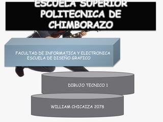 ESCUELA SUPERIOR
        POLITECNICA DE
         CHIMBORAZO

FACULTAD DE INFORMATICA Y ELECTRONICA
    ESCUELA DE DISEÑO GRAFICO




                    DIBUJO TECNICO 1




             WILLIAM CHICAIZA 2078
 