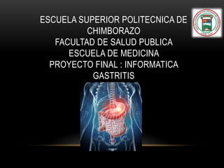 ESCUELA SUPERIOR POLITECNICA DE
CHIMBORAZO
FACULTAD DE SALUD PUBLICA
ESCUELA DE MEDICINA
PROYECTO FINAL : INFORMATICA
GASTRITIS
 