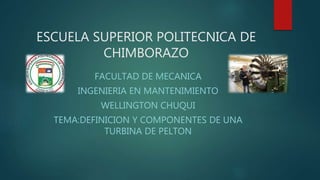 ESCUELA SUPERIOR POLITECNICA DE
CHIMBORAZO
FACULTAD DE MECANICA
INGENIERIA EN MANTENIMIENTO
WELLINGTON CHUQUI
TEMA:DEFINICION Y COMPONENTES DE UNA
TURBINA DE PELTON
 