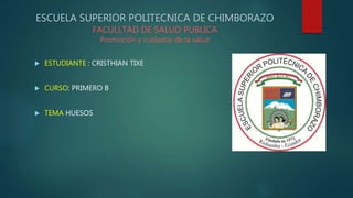 ESCUELA SUPERIOR POLITECNICA DE CHIMBORAZO
FACULLTAD DE SALUD PUBLICA
Promoción y cuidados de la salud
 ESTUDIANTE : CRISTHIAN TIXE
 CURSO: PRIMERO B
 TEMA HUESOS
 