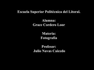 Escuela Superior Politécnica del Litoral.

               Alumna:
          Grace Cordero Loor

                Materia:
               Fotografía

               Profesor:
          Julio Navas Caicedo
 
