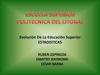 Evolución De La Educación Superior
ESTADISTICAS
RUBEN ESPINOZA
DIMITRY RAYMOND
CESAR BARBA
 