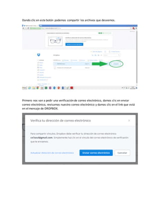 Dando clic en este botón podemos compartir los archivos que deseemos.
Primero nos van a pedir una verificación de correo electrónico, damos clic en enviar
correo electrónico, revisamos nuestro correo electrónico y damos clic en el link que está
en el mensaje de DROPBOX.
 