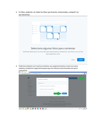  En fotos, podemos ver todas las fotos que tenemos almacenadas, compartir las
que deseemos.
 Podemoscompartirconnuestroscontactos una carpetaexistente,ocrearuna nueva
carpeta y conpartirla,seguimoslospasosque nosindicanyseleccionamosconquien
compartirla.
 