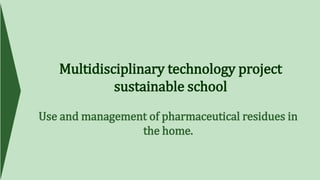 Multidisciplinary technology project
sustainable school
Use and management of pharmaceutical residues in
the home.
 