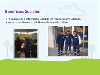 Beneficios Sociales
• Formalización e integración social de los recuperadores urbanos.
• Impacto positivo en su salud y condiciones de trabajo.
 