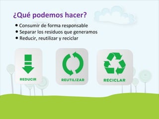 Consumo Responsable
 Reducir nuestro nivel de consumo.
 Elegir productos y servicios sustentables.
Usar responsable y r...