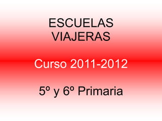 ESCUELAS
  VIAJERAS

Curso 2011-2012

5º y 6º Primaria
 