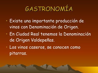 GASTRONOMÍA Existe una importante producción de vinos con Denominación de Origen. En Ciudad Real tenemos la Denominación de Origen Valdepeñas. Los vinos caseros, se conocen como pitarras. 
