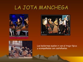LA JOTA MANCHEGA Los bailarines suelen ir con el traje típico  y acompañados con castañuelas. 