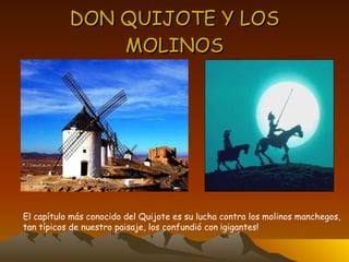 DON QUIJOTE Y LOS MOLINOS El capítulo más conocido del Quijote es su lucha contra los molinos manchegos,  tan típicos de nuestro paisaje, los confundió con ¡gigantes! 
