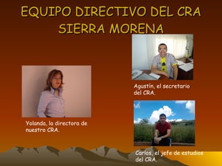 EQUIPO DIRECTIVO DEL CRA SIERRA MORENA Yolanda, la directora de  nuestro CRA. Agustín, el secretario  del CRA. Carlos, el jefe de estudios del CRA. 