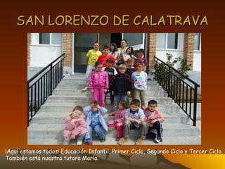 SAN LORENZO DE CALATRAVA ¡Aquí estamos todos! Educación Infantil, Primer Ciclo, Segundo Ciclo y Tercer Ciclo. También está nuestra tutora María. 