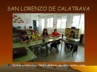 SAN LORENZO DE CALATRAVA Esta es nuestra clase, falta José María, que no ha venido a clase. 