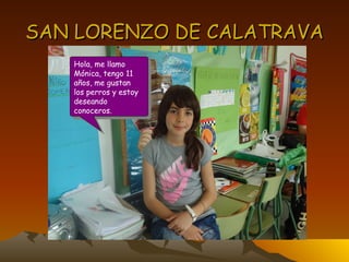 SAN LORENZO DE CALATRAVA Hola, me llamo  Mónica, tengo 11 años, me gustan  los perros y estoy deseando  conoceros. 