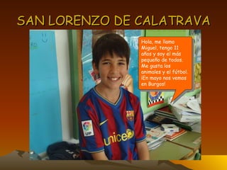 SAN LORENZO DE CALATRAVA Hola, me llamo Miguel, tengo 11 años y soy el más pequeño de todos. Me gusta los animales y el fútbol. ¡En mayo nos vemos en Burgos! 