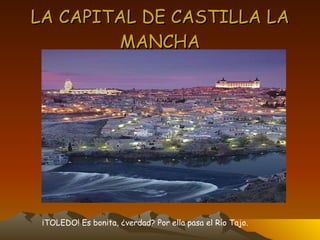 LA CAPITAL DE CASTILLA LA MANCHA ¡TOLEDO! Es bonita, ¿verdad? Por ella pasa el Río Tajo. 