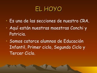 EL HOYO Es una de las secciones de nuestro CRA. Aquí están nuestras maestras Conchi y Patricia. Somos catorce alumnos de Educación Infantil, Primer ciclo, Segundo Ciclo y Tercer Ciclo. 